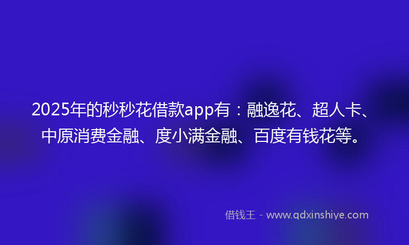 2025年的秒秒花借款app有：融逸花、超人卡、中原消费金融、度小满金融、百度有钱花等。