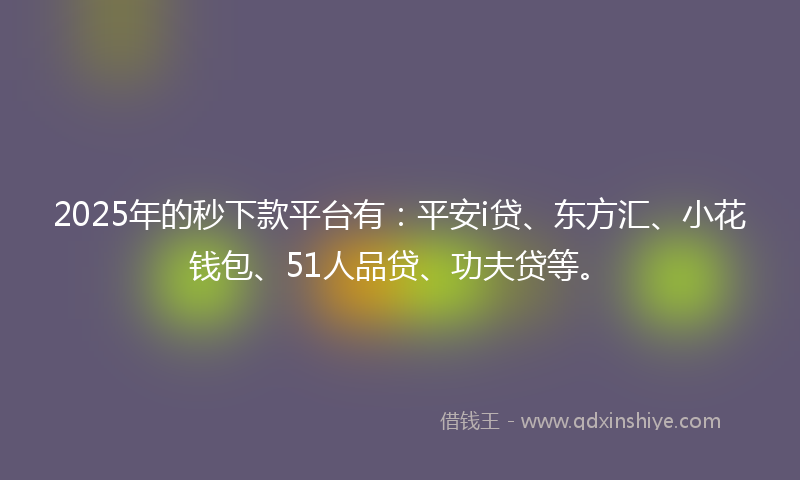 2025年的秒下款平台有：平安i贷、东方汇、小花钱包、51人品贷、功夫贷等。