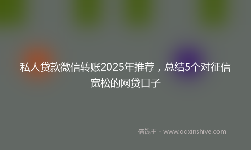 私人贷款微信转账2025年推荐，总结5个对征信宽松的网贷口子