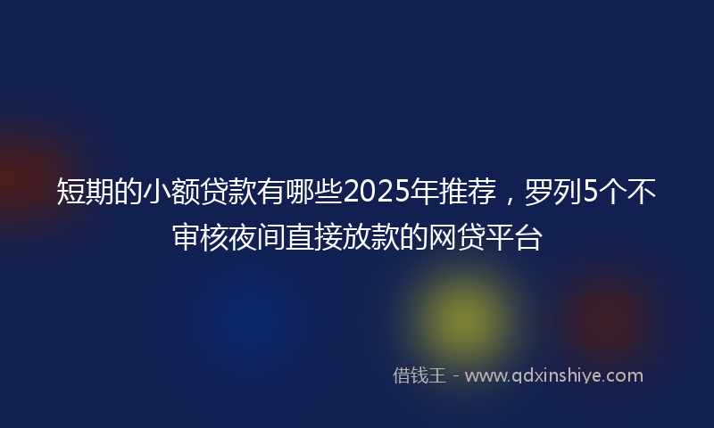 短期的小额贷款有哪些2025年推荐，罗列5个不审核夜间直接放款的网贷平台