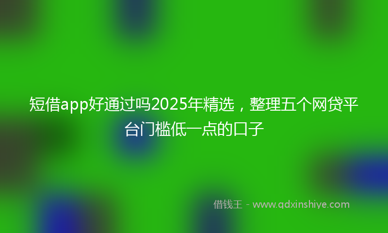 短借app好通过吗2025年精选，整理五个网贷平台门槛低一点的口子