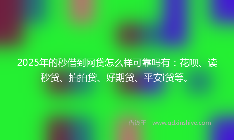 2025年的秒借到网贷怎么样可靠吗有：花呗、读秒贷、拍拍贷、好期贷、平安i贷等。