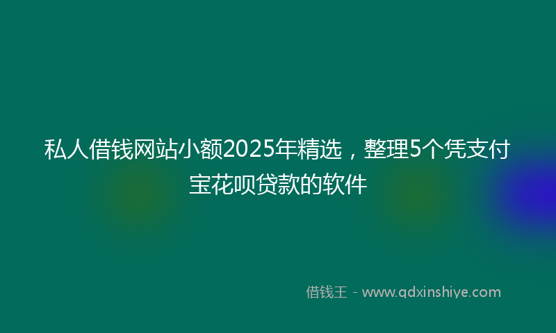 私人借钱网站小额2025年精选，整理5个凭支付宝花呗贷款的软件