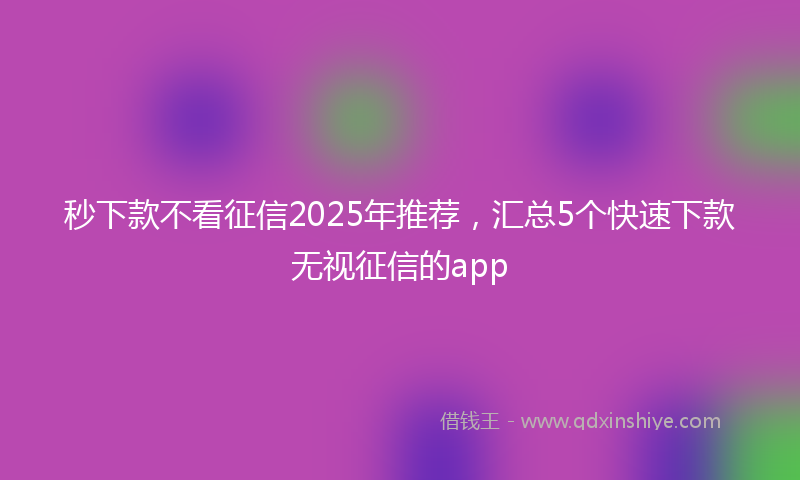 秒下款不看征信2025年推荐，汇总5个快速下款无视征信的app