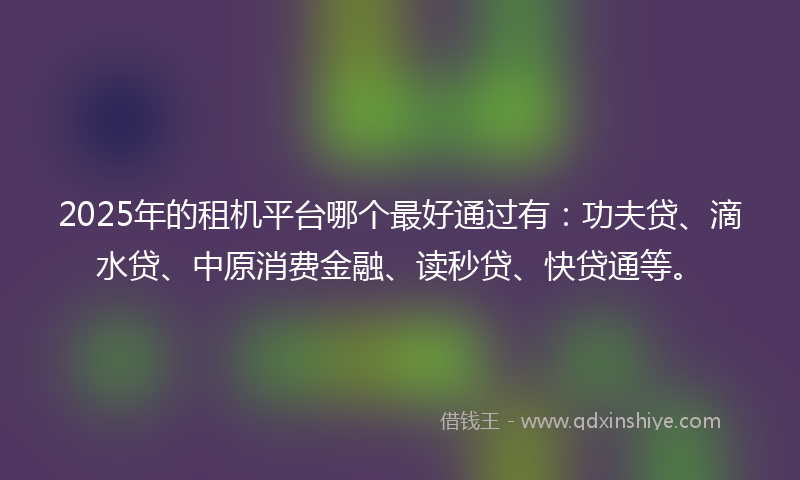 2025年的租机平台哪个最好通过有：功夫贷、滴水贷、中原消费金融、读秒贷、快贷通等。