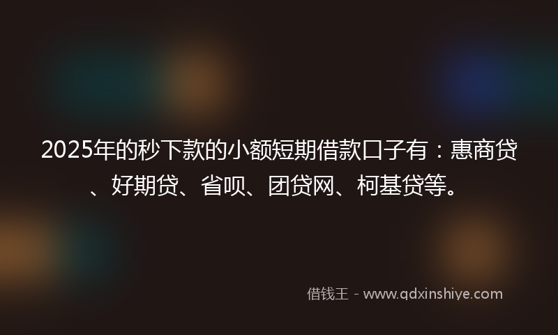 2025年的秒下款的小额短期借款口子有：惠商贷、好期贷、省呗、团贷网、柯基贷等。