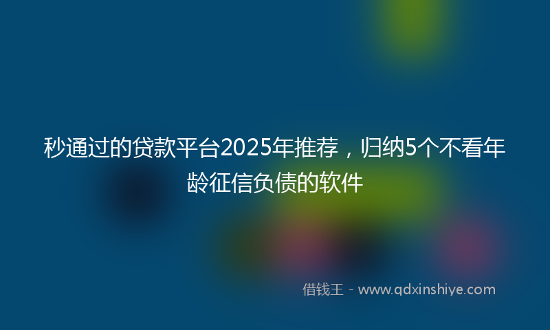 秒通过的贷款平台2025年推荐，归纳5个不看年龄征信负债的软件