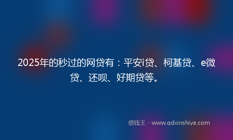 2025年的秒过的网贷有：平安i贷、柯基贷、e微贷、还呗、好期贷等。