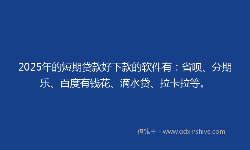 2025年的短期贷款好下款的软件有：省呗、分期乐、百度有钱花、滴水贷、拉卡拉等。