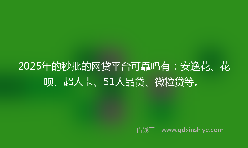 2025年的秒批的网贷平台可靠吗有：安逸花、花呗、超人卡、51人品贷、微粒贷等。