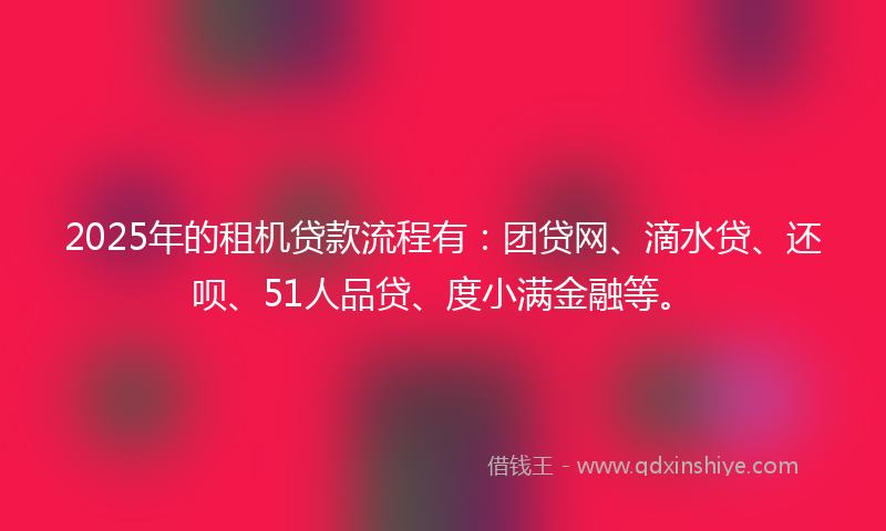 2025年的租机贷款流程有：团贷网、滴水贷、还呗、51人品贷、度小满金融等。