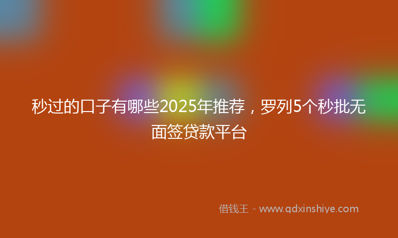 秒过的口子有哪些2025年推荐，罗列5个秒批无面签贷款平台