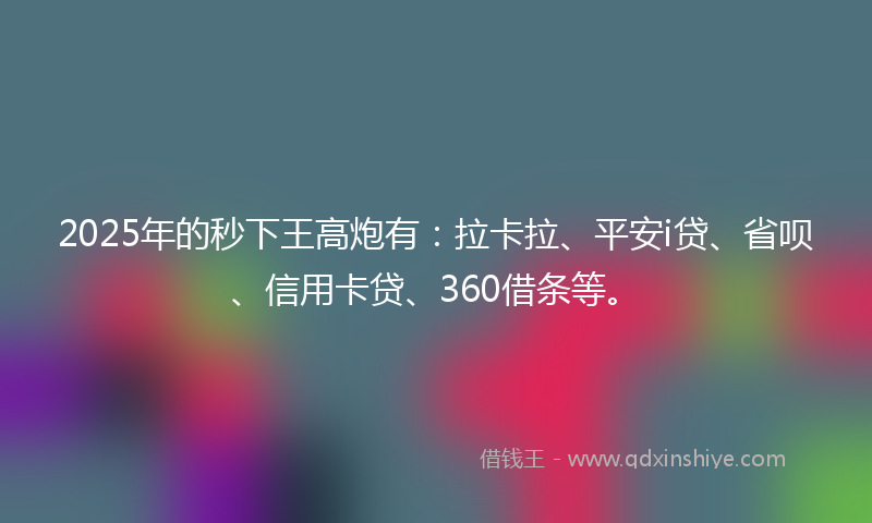 2025年的秒下王高炮有：拉卡拉、平安i贷、省呗、信用卡贷、360借条等。