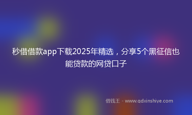 秒借借款app下载2025年精选，分享5个黑征信也能贷款的网贷口子