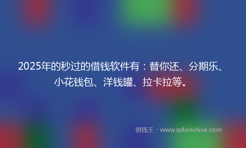 2025年的秒过的借钱软件有：替你还、分期乐、小花钱包、洋钱罐、拉卡拉等。