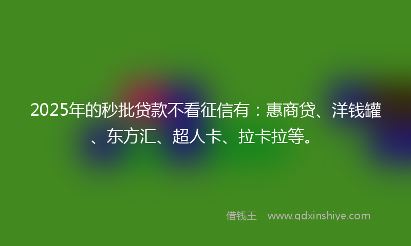 2025年的秒批贷款不看征信有：惠商贷、洋钱罐、东方汇、超人卡、拉卡拉等。