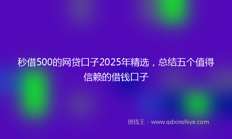 秒借500的网贷口子2025年精选，总结五个值得信赖的借钱口子