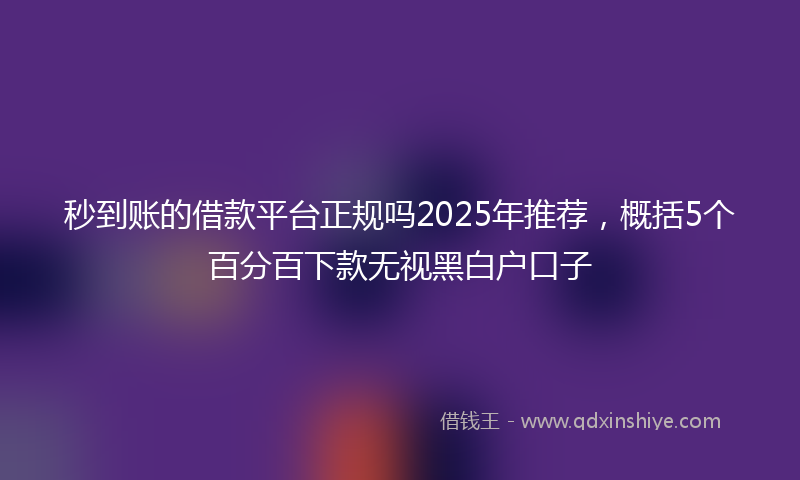 秒到账的借款平台正规吗2025年推荐，概括5个百分百下款无视黑白户口子