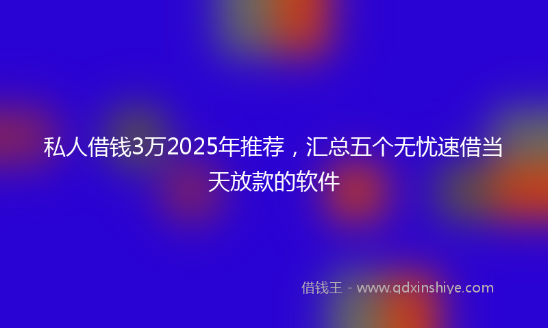 私人借钱3万2025年推荐,汇总五个无忧速借当天放款的软件