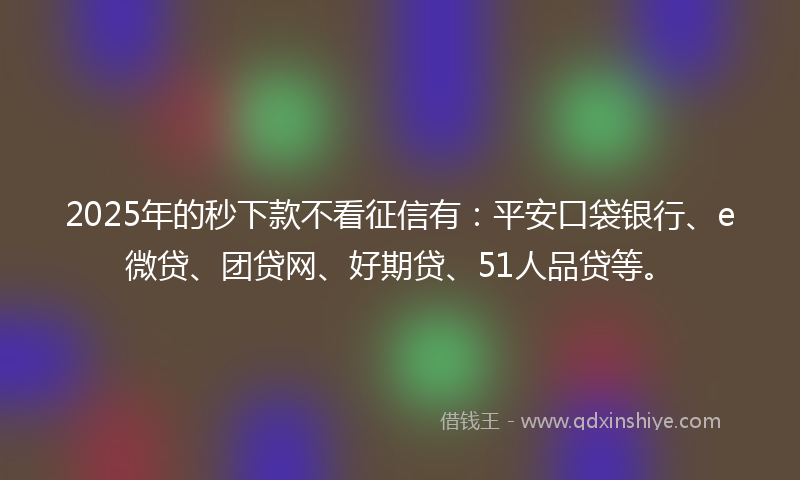 2025年的秒下款不看征信有：平安口袋银行、e微贷、团贷网、好期贷、51人品贷等。
