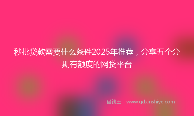 秒批贷款需要什么条件2025年推荐，分享五个分期有额度的网贷平台