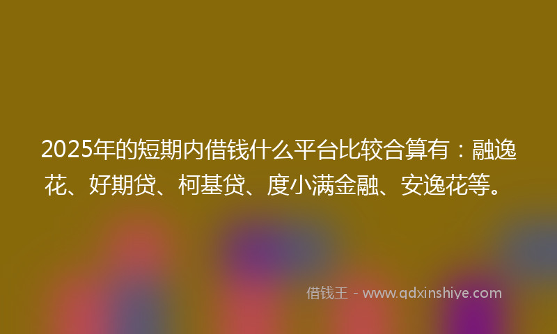 2025年的短期内借钱什么平台比较合算有：融逸花、好期贷、柯基贷、度小满金融、安逸花等。