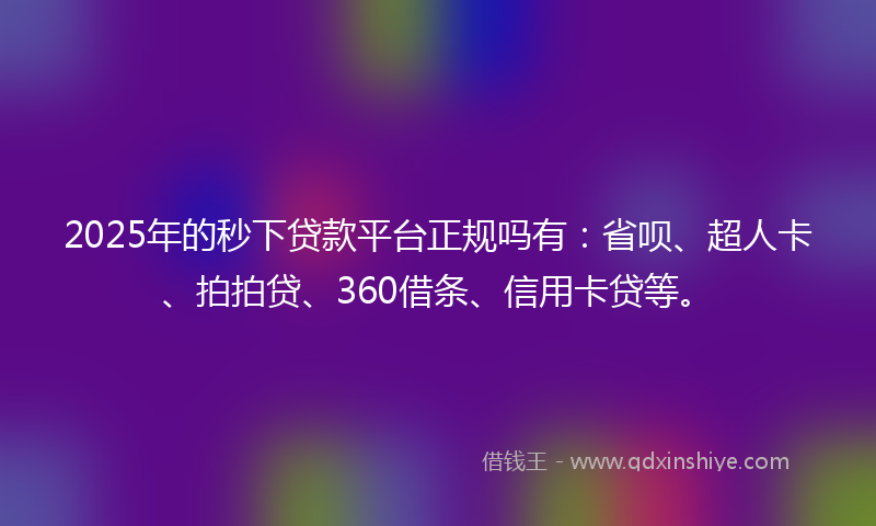 2025年的秒下贷款平台正规吗有：省呗、超人卡、拍拍贷、360借条、信用卡贷等。
