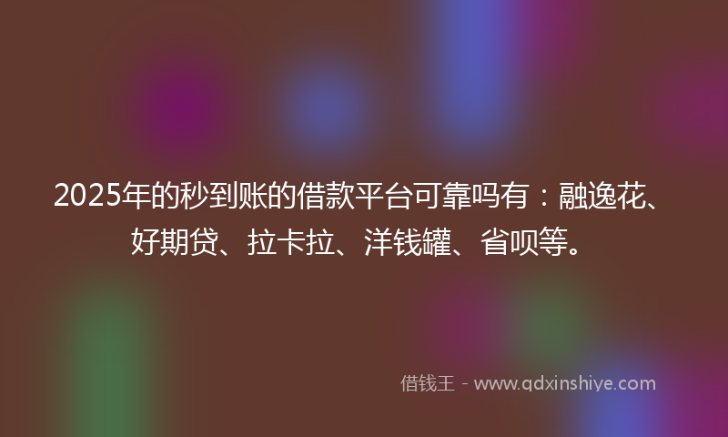 2025年的秒到账的借款平台可靠吗有：融逸花、好期贷、拉卡拉、洋钱罐、省呗等。