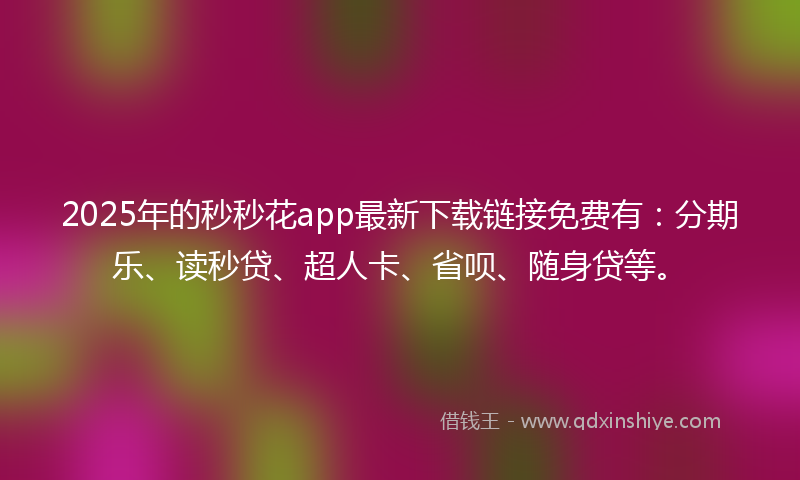 2025年的秒秒花app最新下载链接免费有：分期乐、读秒贷、超人卡、省呗、随身贷等。