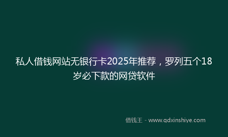 私人借钱网站无银行卡2025年推荐，罗列五个18岁必下款的网贷软件