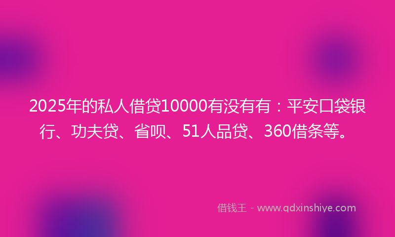 2025年的私人借贷10000有没有有：平安口袋银行、功夫贷、省呗、51人品贷、360借条等。