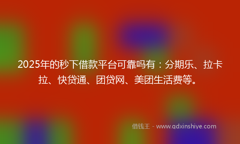 2025年的秒下借款平台可靠吗有：分期乐、拉卡拉、快贷通、团贷网、美团生活费等。
