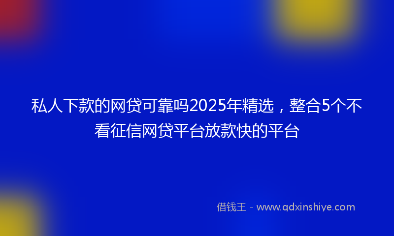 私人下款的网贷可靠吗2025年精选，整合5个不看征信网贷平台放款快的平台
