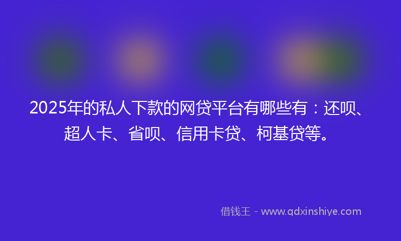 2025年的私人下款的网贷平台有哪些有：还呗、超人卡、省呗、信用卡贷、柯基贷等。