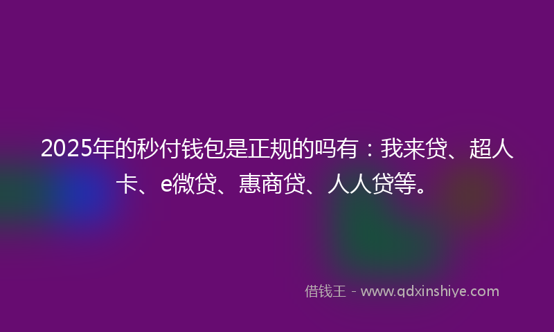 2025年的秒付钱包是正规的吗有：我来贷、超人卡、e微贷、惠商贷、人人贷等。