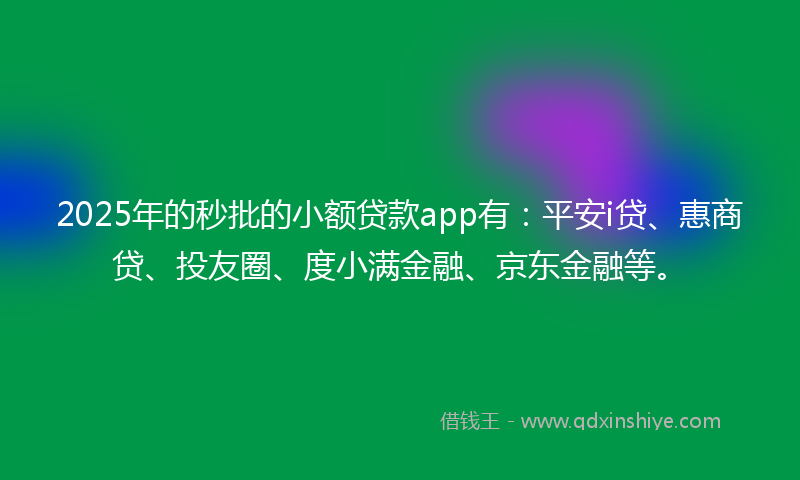 2025年的秒批的小额贷款app有：平安i贷、惠商贷、投友圈、度小满金融、京东金融等。