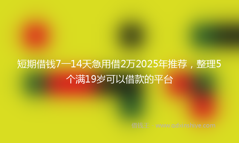 短期借钱7一14天急用借2万2025年推荐，整理5个满19岁可以借款的平台