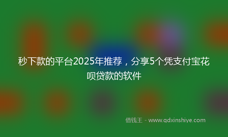 秒下款的平台2025年推荐，分享5个凭支付宝花呗贷款的软件