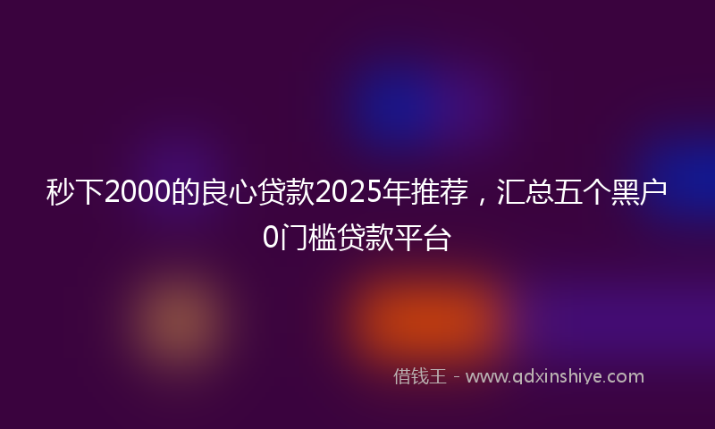 秒下2000的良心贷款2025年推荐，汇总五个黑户0门槛贷款平台
