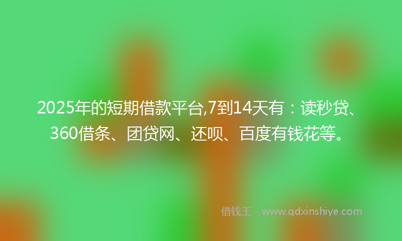 2025年的短期借款平台,7到14天有：读秒贷、360借条、团贷网、还呗、百度有钱花等。