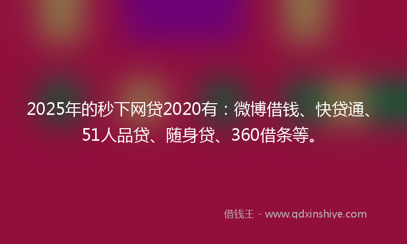 2025年的秒下网贷2020有：微博借钱、快贷通、51人品贷、随身贷、360借条等。