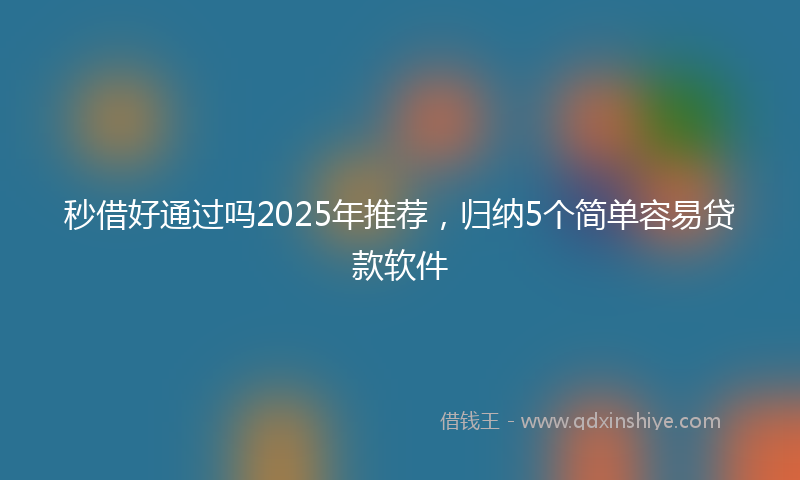 秒借好通过吗2025年推荐，归纳5个简单容易贷款软件