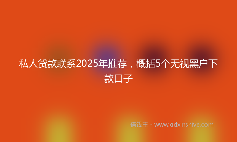 私人贷款联系2025年推荐，概括5个无视黑户下款口子