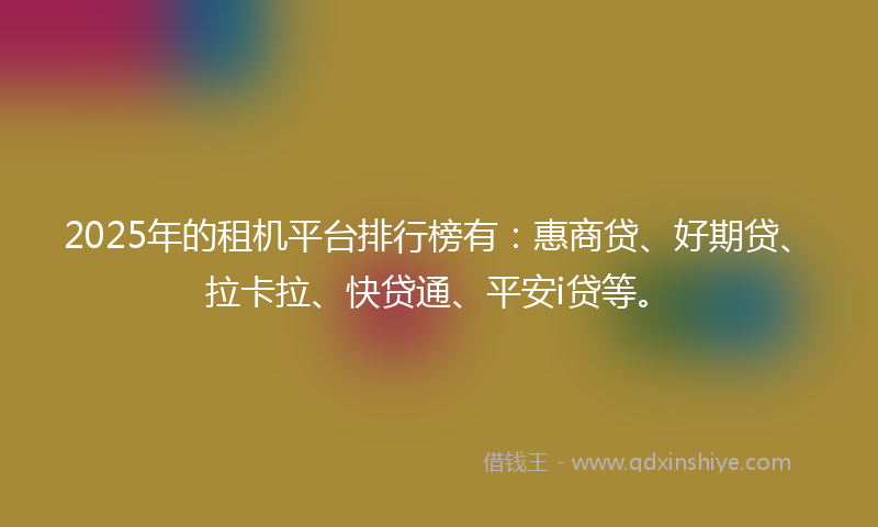 2025年的租机平台排行榜有：惠商贷、好期贷、拉卡拉、快贷通、平安i贷等。