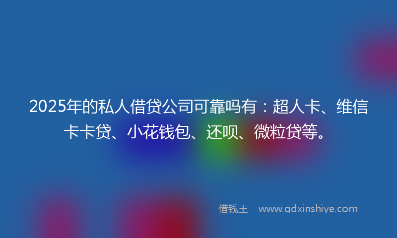 2025年的私人借贷公司可靠吗有：超人卡、维信卡卡贷、小花钱包、还呗、微粒贷等。