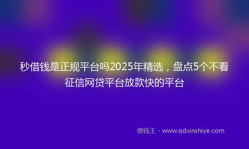 秒借钱是正规平台吗2025年精选，盘点5个不看征信网贷平台放款快的平台