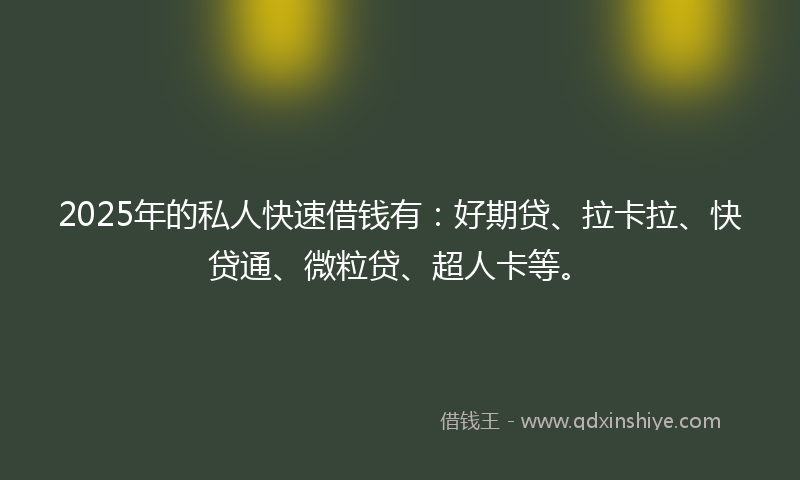 2025年的私人快速借钱有：好期贷、拉卡拉、快贷通、微粒贷、超人卡等。