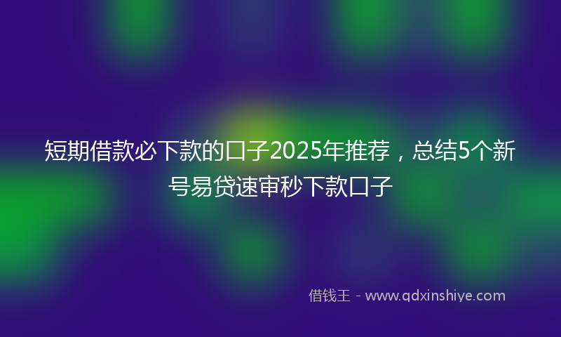 短期借款必下款的口子2025年推荐，总结5个新号易贷速审秒下款口子