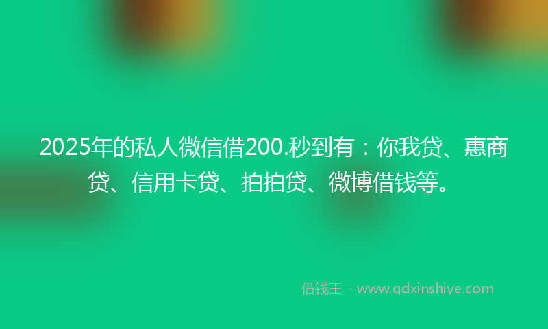 2025年的私人微信借200.秒到有：你我贷、惠商贷、信用卡贷、拍拍贷、微博借钱等。