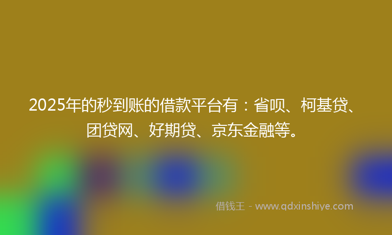 2025年的秒到账的借款平台有：省呗、柯基贷、团贷网、好期贷、京东金融等。